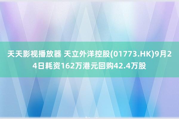天天影视播放器 天立外洋控股(01773.HK)9月24日耗资162万港元回购42.4万股