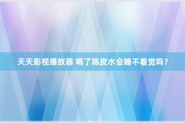 天天影视播放器 喝了陈皮水会睡不着觉吗？