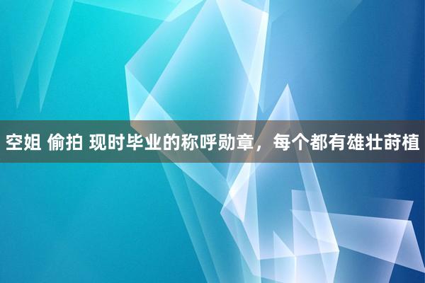 空姐 偷拍 现时毕业的称呼勋章，每个都有雄壮莳植