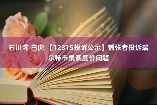 石川澪 白虎 【12315投诉公示】铺张者投诉瑞尔特市集调度价问题