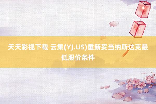 天天影视下载 云集(YJ.US)重新妥当纳斯达克最低股价条件