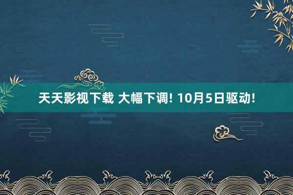 天天影视下载 大幅下调! 10月5日驱动!