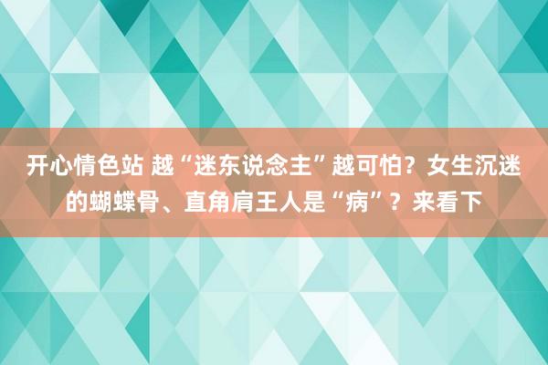 开心情色站 越“迷东说念主”越可怕？女生沉迷的蝴蝶骨、直角肩王人是“病”？来看下