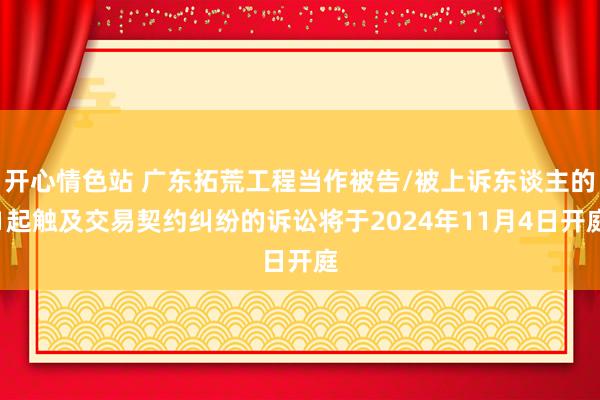 开心情色站 广东拓荒工程当作被告/被上诉东谈主的1起触及交易契约纠纷的诉讼将于2024年11月4日开庭