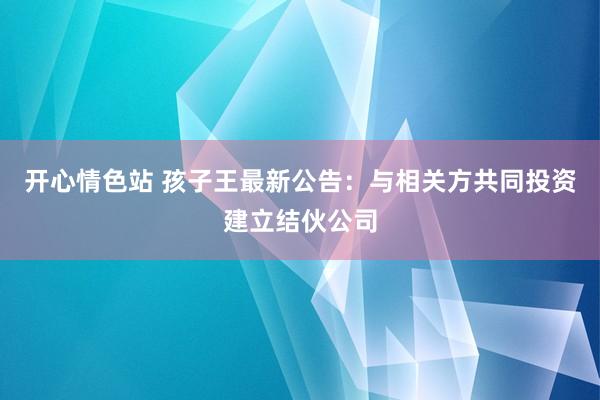 开心情色站 孩子王最新公告：与相关方共同投资建立结伙公司
