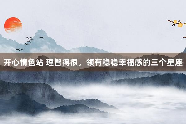开心情色站 理智得很，领有稳稳幸福感的三个星座