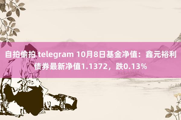 自拍偷拍 telegram 10月8日基金净值：鑫元裕利债券最新净值1.1372，跌0.13%