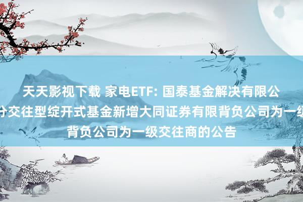 天天影视下载 家电ETF: 国泰基金解决有限公司对于旗下部分交往型绽开式基金新增大同证券有限背负公司为一级交往商的公告