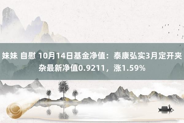 妹妹 自慰 10月14日基金净值：泰康弘实3月定开夹杂最新净值0.9211，涨1.59%