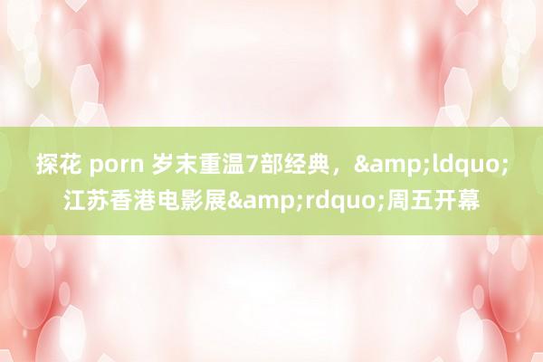 探花 porn 岁末重温7部经典，&ldquo;江苏香港电影展&rdquo;周五开幕