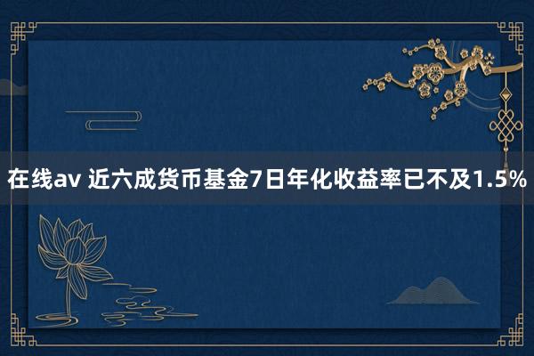在线av 近六成货币基金7日年化收益率已不及1.5%