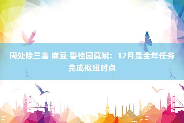 周处除三害 麻豆 碧桂园莫斌：12月是全年任务完成枢纽时点