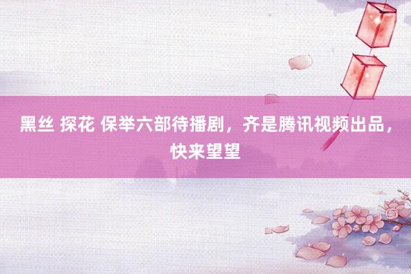 黑丝 探花 保举六部待播剧，齐是腾讯视频出品，快来望望