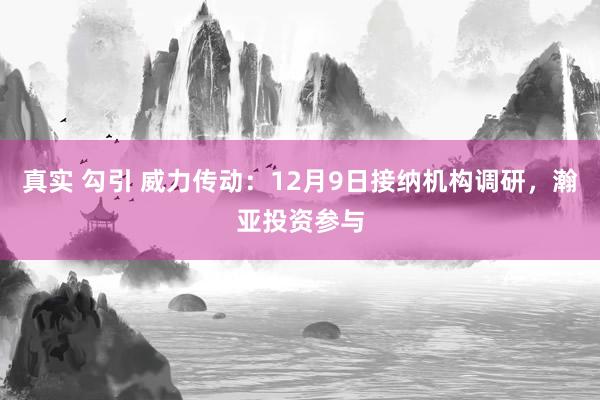 真实 勾引 威力传动：12月9日接纳机构调研，瀚亚投资参与