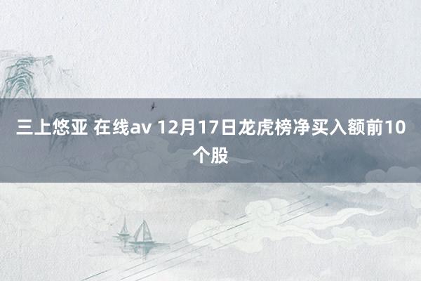 三上悠亚 在线av 12月17日龙虎榜净买入额前10个股