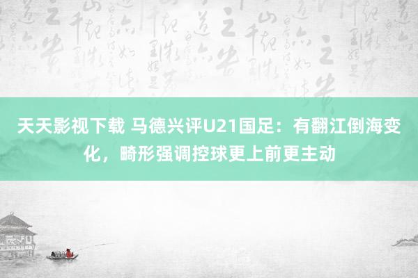 天天影视下载 马德兴评U21国足：有翻江倒海变化，畸形强调控球更上前更主动