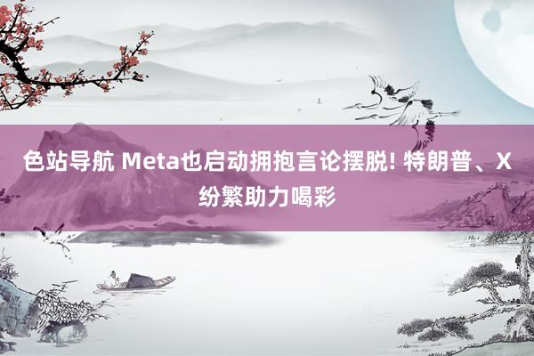 色站导航 Meta也启动拥抱言论摆脱! 特朗普、X纷繁助力喝彩