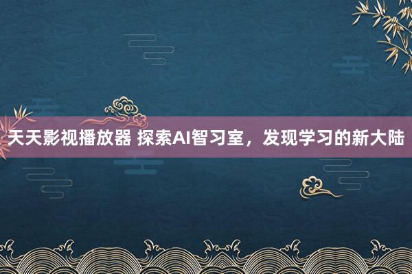 天天影视播放器 探索AI智习室，发现学习的新大陆