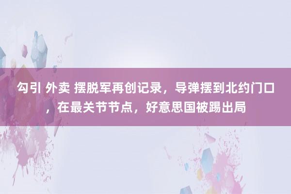 勾引 外卖 摆脱军再创记录，导弹摆到北约门口，在最关节节点，好意思国被踢出局
