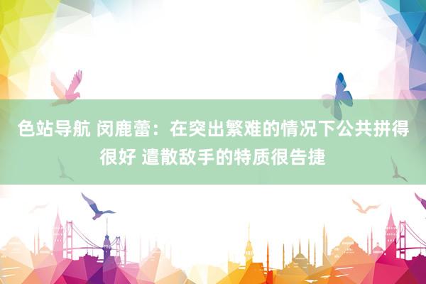 色站导航 闵鹿蕾：在突出繁难的情况下公共拼得很好 遣散敌手的特质很告捷