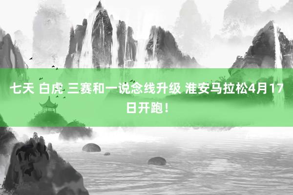 七天 白虎 三赛和一说念线升级 淮安马拉松4月17日开跑！