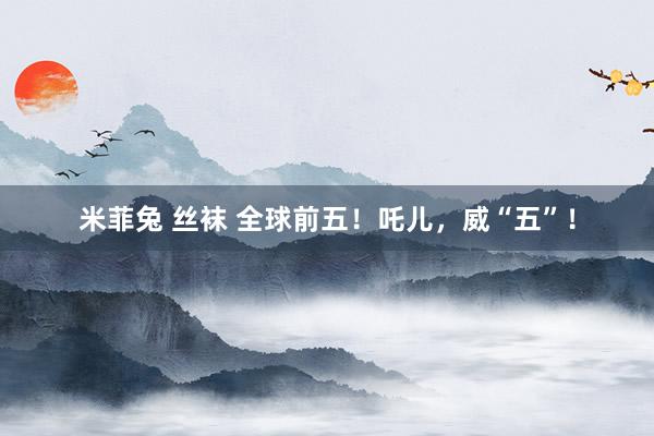 米菲兔 丝袜 全球前五！吒儿，威“五”！