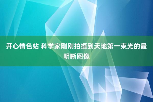 开心情色站 科学家刚刚拍摄到天地第一束光的最明晰图像