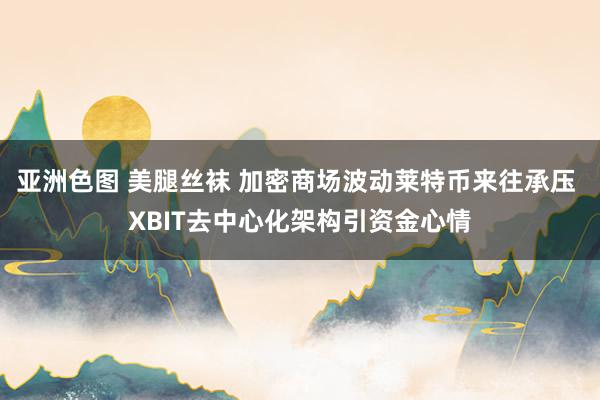 亚洲色图 美腿丝袜 加密商场波动莱特币来往承压 XBIT去中心化架构引资金心情