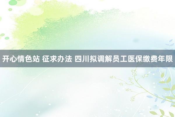 开心情色站 征求办法 四川拟调解员工医保缴费年限