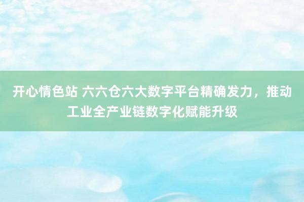 开心情色站 六六仓六大数字平台精确发力，推动工业全产业链数字化赋能升级