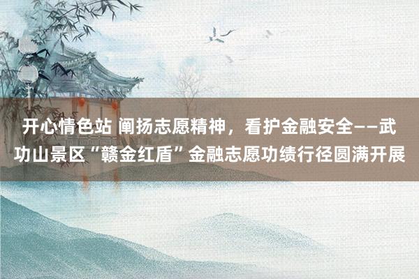 开心情色站 阐扬志愿精神，看护金融安全——武功山景区“赣金红盾”金融志愿功绩行径圆满开展