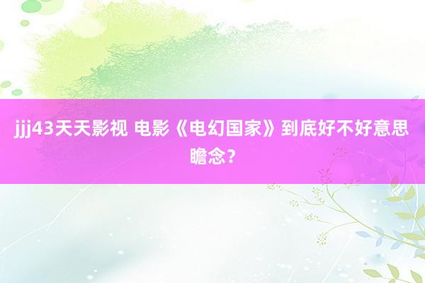 jjj43天天影视 电影《电幻国家》到底好不好意思瞻念？