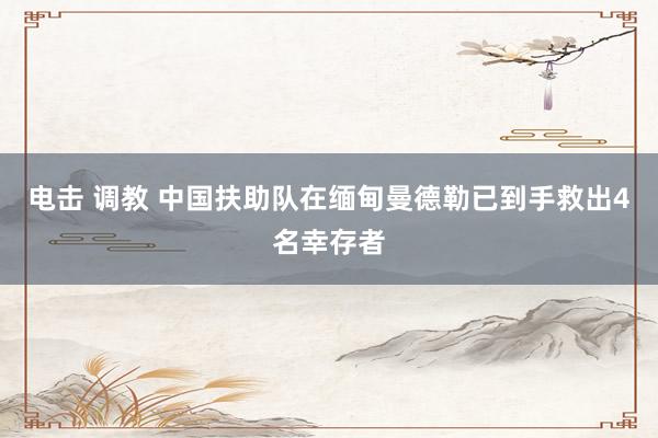 电击 调教 中国扶助队在缅甸曼德勒已到手救出4名幸存者