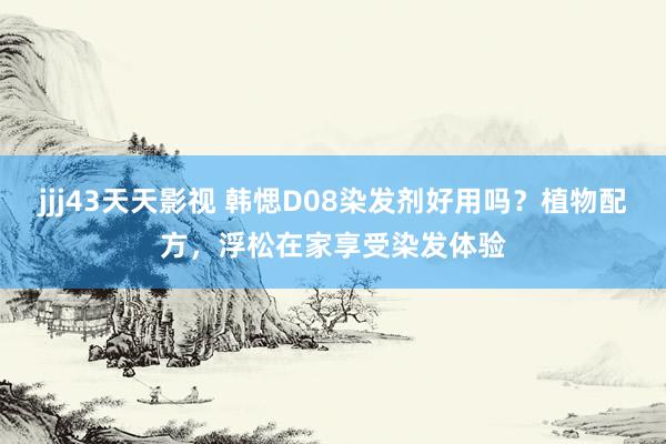 jjj43天天影视 韩愢D08染发剂好用吗？植物配方，浮松在家享受染发体验