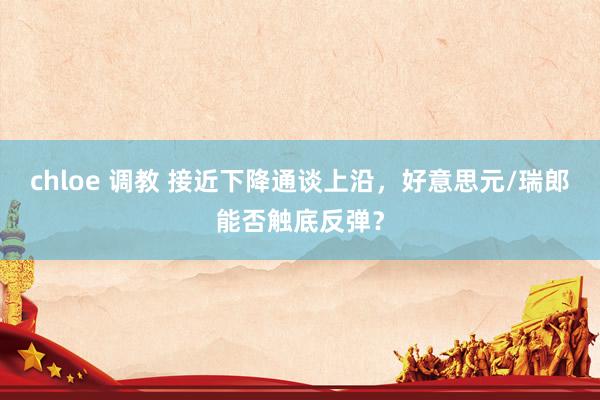 chloe 调教 接近下降通谈上沿，好意思元/瑞郎能否触底反弹？