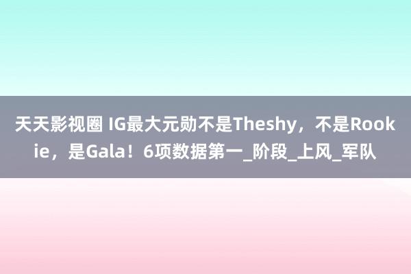 天天影视圈 IG最大元勋不是Theshy，不是Rookie，是Gala！6项数据第一_阶段_上风_军队