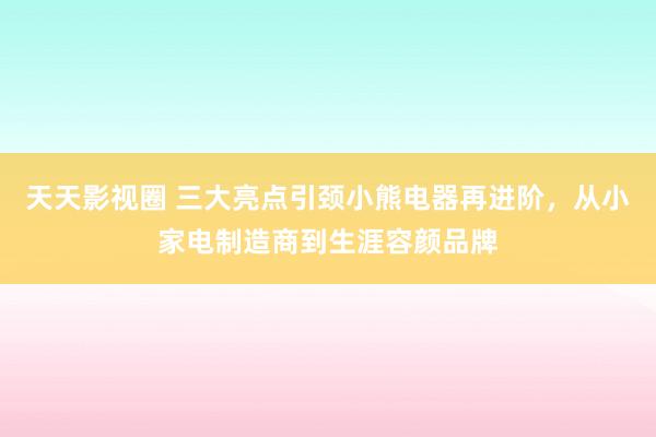 天天影视圈 三大亮点引颈小熊电器再进阶，从小家电制造商到生涯容颜品牌