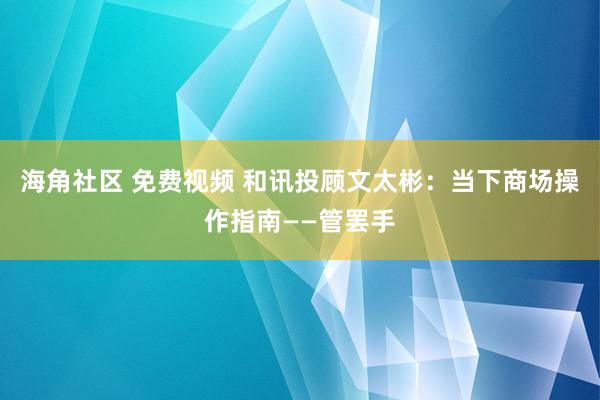 海角社区 免费视频 和讯投顾文太彬：当下商场操作指南——管罢手