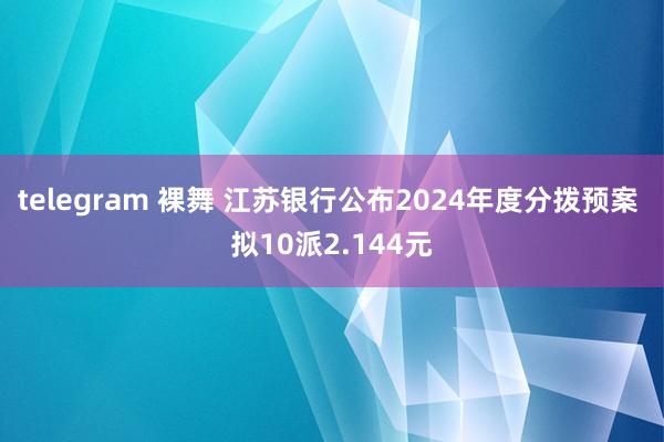 telegram 裸舞 江苏银行公布2024年度分拨预案 拟10派2.144元
