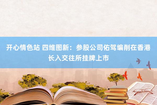 开心情色站 四维图新：参股公司佑驾编削在香港长入交往所挂牌上市